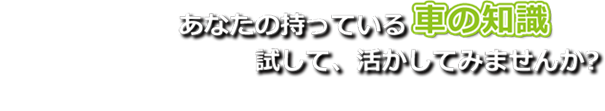 あなたの持っている車の知識試して、活かしてみませんか？